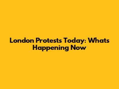 London Protests Today: What's Happening Now