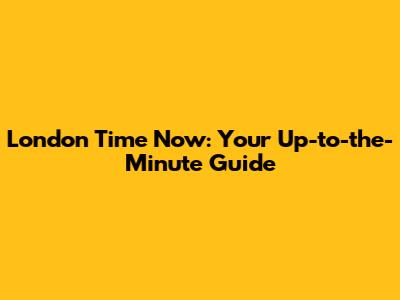 London Time Now: Your Up-to-the-Minute Guide