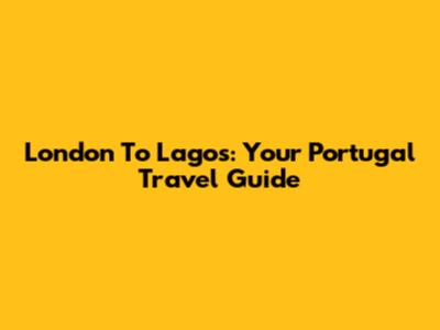 London To Lagos: Your Portugal Travel Guide