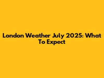 London Weather July 2025: What To Expect