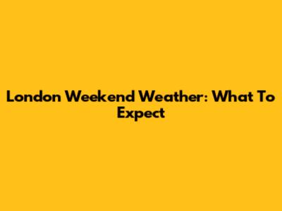 London Weekend Weather: What To Expect
