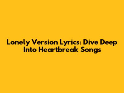 Lonely Version Lyrics: Dive Deep Into Heartbreak Songs