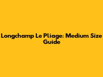 Longchamp Le Pliage: Medium Size Guide