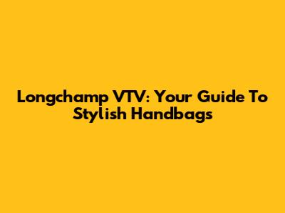 Longchamp VTV: Your Guide To Stylish Handbags