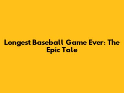Longest Baseball Game Ever: The Epic Tale