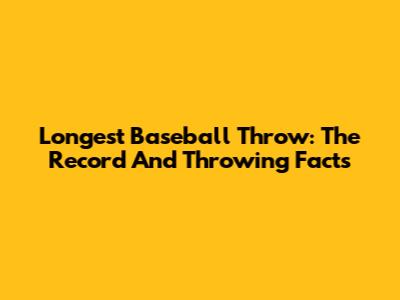 Longest Baseball Throw: The Record And Throwing Facts