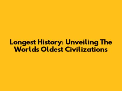 Longest History: Unveiling The World's Oldest Civilizations