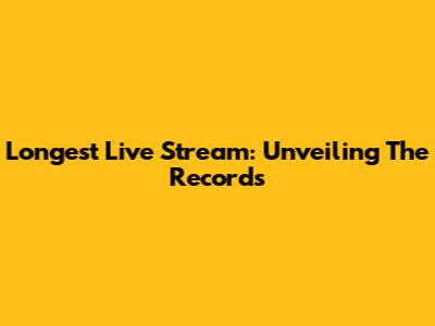 Longest Live Stream: Unveiling The Records