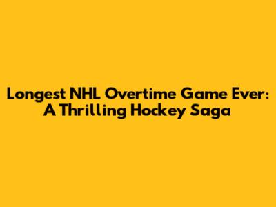 Longest NHL Overtime Game Ever: A Thrilling Hockey Saga