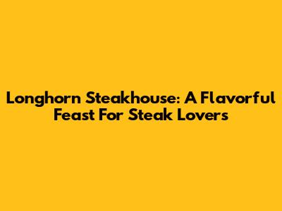 Longhorn Steakhouse: A Flavorful Feast For Steak Lovers