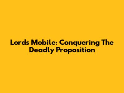 Lords Mobile: Conquering The Deadly Proposition