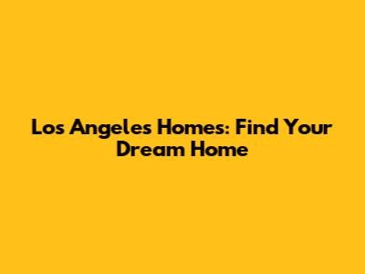 Los Angeles Homes: Find Your Dream Home