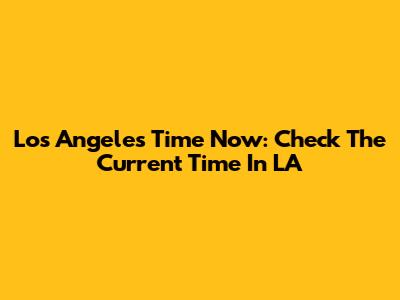 Los Angeles Time Now: Check The Current Time In LA