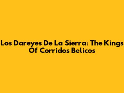 Los Dareyes De La Sierra: The Kings Of Corridos Belicos