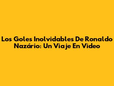 Los Goles Inolvidables De Ronaldo Nazário: Un Viaje En Video