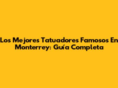 Los Mejores Tatuadores Famosos En Monterrey: Guía Completa