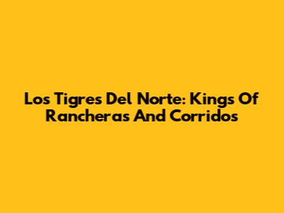 Los Tigres Del Norte: Kings Of Rancheras And Corridos