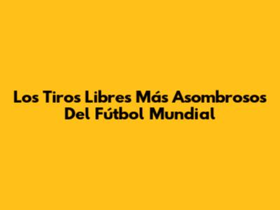 Los Tiros Libres Más Asombrosos Del Fútbol Mundial