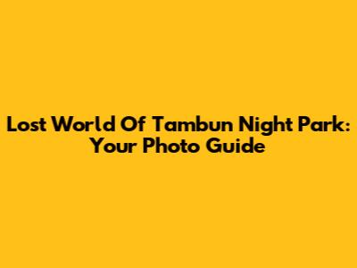 Lost World Of Tambun Night Park: Your Photo Guide