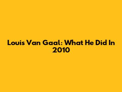 Louis Van Gaal: What He Did In 2010