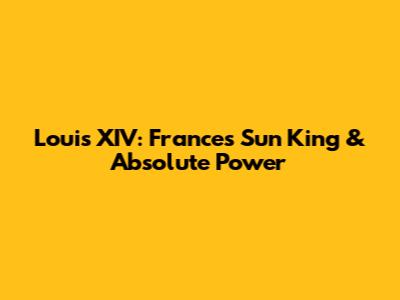 Louis XIV: France's Sun King & Absolute Power