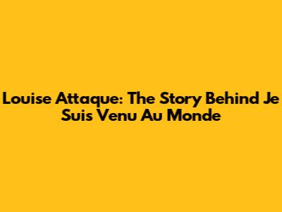 Louise Attaque: The Story Behind 'Je Suis Venu Au Monde'