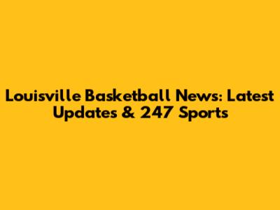 Louisville Basketball News: Latest Updates & 247 Sports