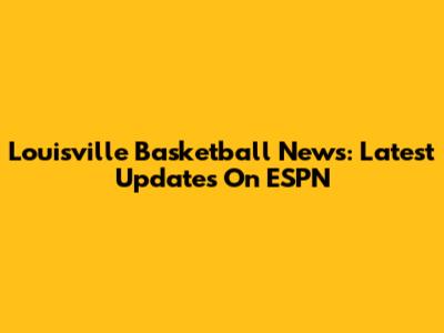 Louisville Basketball News: Latest Updates On ESPN