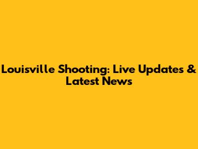 Louisville Shooting: Live Updates & Latest News