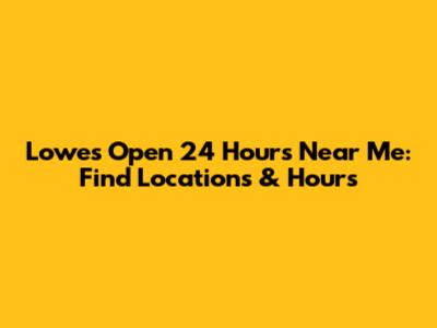 Lowes Open 24 Hours Near Me: Find Locations & Hours