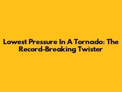 Lowest Pressure In A Tornado: The Record-Breaking Twister