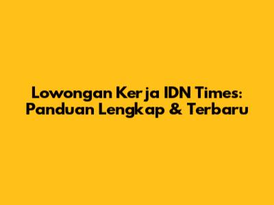 Lowongan Kerja IDN Times: Panduan Lengkap & Terbaru