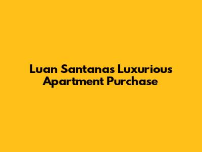 Luan Santana's Luxurious Apartment Purchase