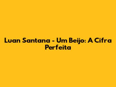 Luan Santana - Um Beijo: A Cifra Perfeita