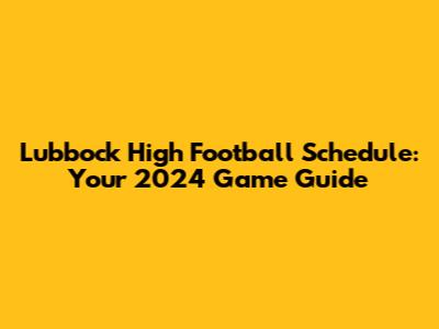 Lubbock High Football Schedule: Your 2024 Game Guide