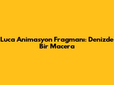 Luca Animasyon Fragmanı: Denizde Bir Macera