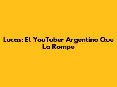 Lucas: El YouTuber Argentino Que La Rompe