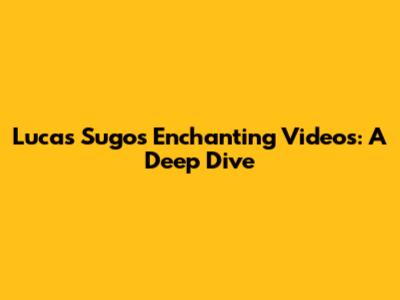 Lucas Sugo's Enchanting Videos: A Deep Dive