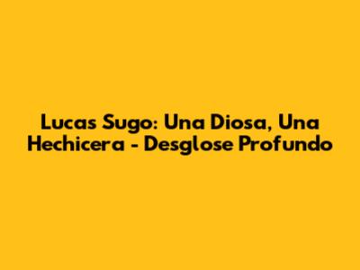 Lucas Sugo: Una Diosa, Una Hechicera - Desglose Profundo