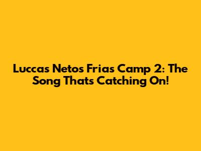 Luccas Neto's Frias Camp 2: The Song That's Catching On!