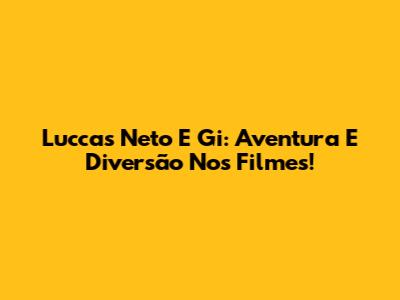 Luccas Neto E Gi: Aventura E Diversão Nos Filmes!