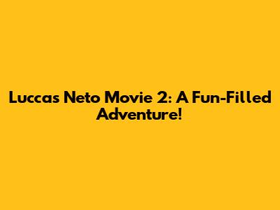 Luccas Neto Movie 2: A Fun-Filled Adventure!