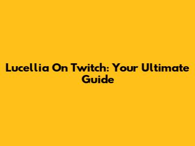 Lucellia On Twitch: Your Ultimate Guide