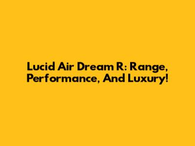Lucid Air Dream R: Range, Performance, And Luxury!