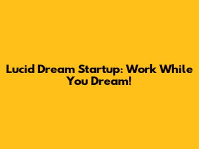 Lucid Dream Startup: Work While You Dream!
