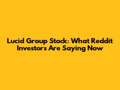 Lucid Group Stock: What Reddit Investors Are Saying Now