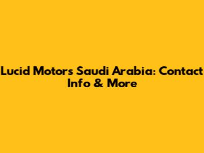 Lucid Motors Saudi Arabia: Contact Info & More