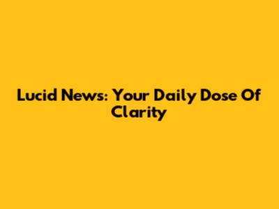 Lucid News: Your Daily Dose Of Clarity