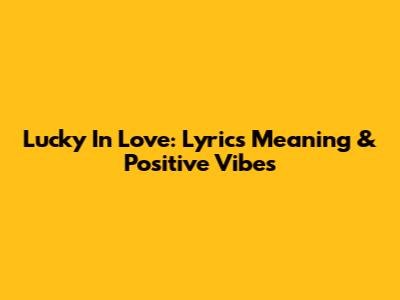 Lucky In Love: Lyrics Meaning & Positive Vibes