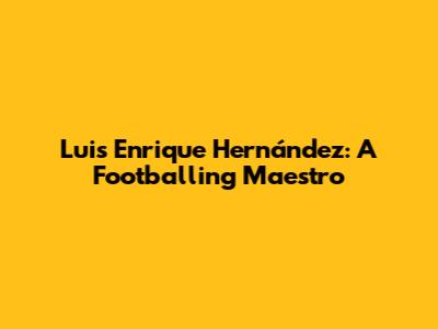 Luis Enrique Hernández: A Footballing Maestro